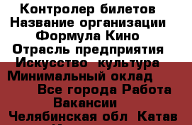 Контролер билетов › Название организации ­ Формула Кино › Отрасль предприятия ­ Искусство, культура › Минимальный оклад ­ 13 000 - Все города Работа » Вакансии   . Челябинская обл.,Катав-Ивановск г.